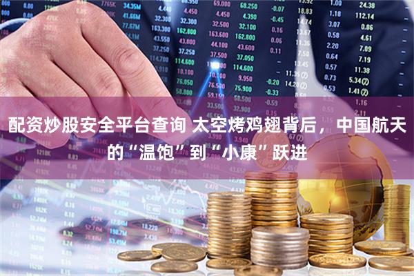 配资炒股安全平台查询 太空烤鸡翅背后，中国航天的“温饱”到“小康”跃进