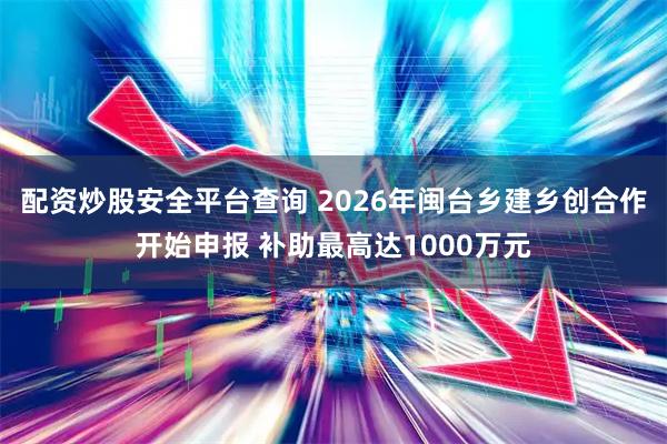 配资炒股安全平台查询 2026年闽台乡建乡创合作开始申报 补助最高达1000万元