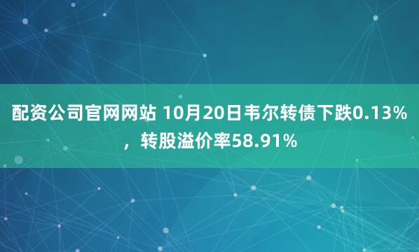 配资公司官网网站 10月20日韦尔转债下跌0.13%，转股溢价率58.91%