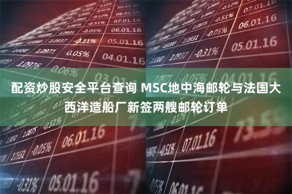 配资炒股安全平台查询 MSC地中海邮轮与法国大西洋造船厂新签两艘邮轮订单