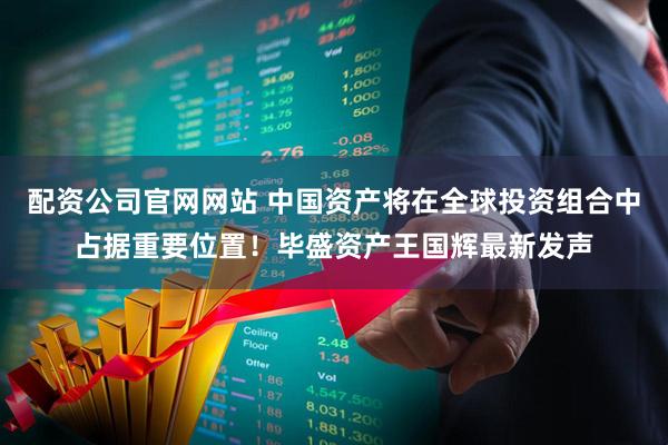 配资公司官网网站 中国资产将在全球投资组合中占据重要位置！毕盛资产王国辉最新发声
