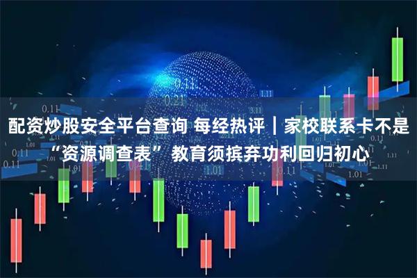 配资炒股安全平台查询 每经热评︱家校联系卡不是“资源调查表” 教育须摈弃功利回归初心