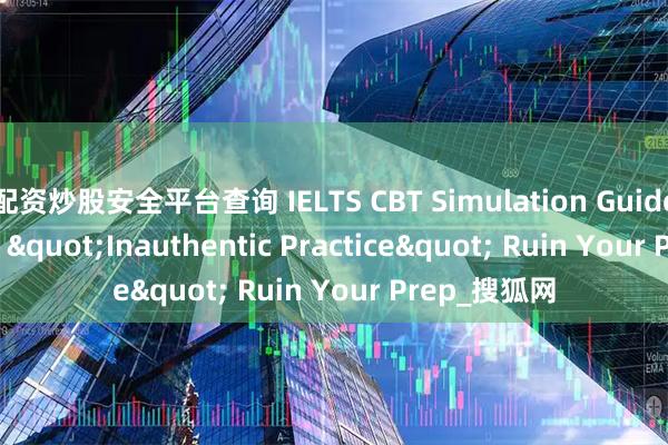 配资炒股安全平台查询 IELTS CBT Simulation Guide: Don’t Let "Inauthentic Practice" Ruin Your Prep_搜狐网