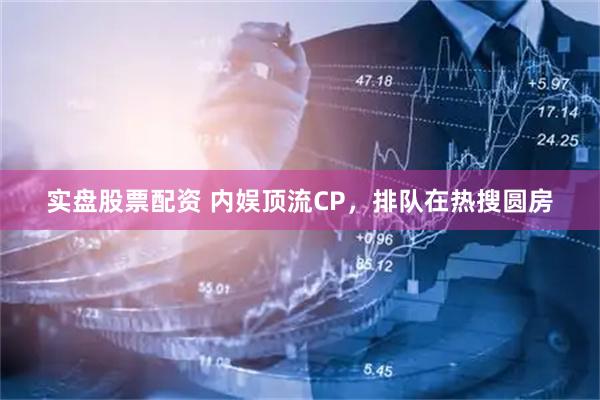 实盘股票配资 内娱顶流CP，排队在热搜圆房