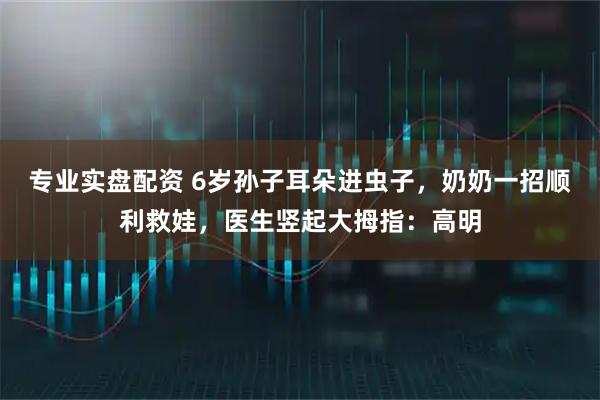 专业实盘配资 6岁孙子耳朵进虫子，奶奶一招顺利救娃，医生竖起大拇指：高明