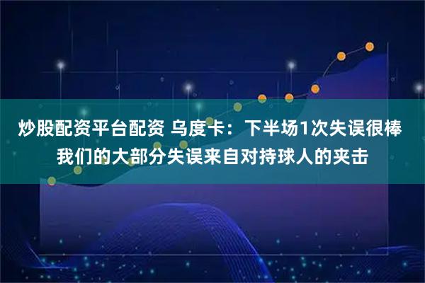 炒股配资平台配资 乌度卡：下半场1次失误很棒 我们的大部分失误来自对持球人的夹击