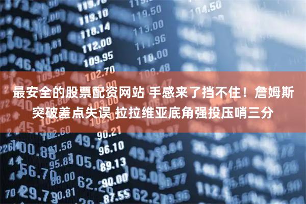 最安全的股票配资网站 手感来了挡不住！詹姆斯突破差点失误 拉拉维亚底角强投压哨三分