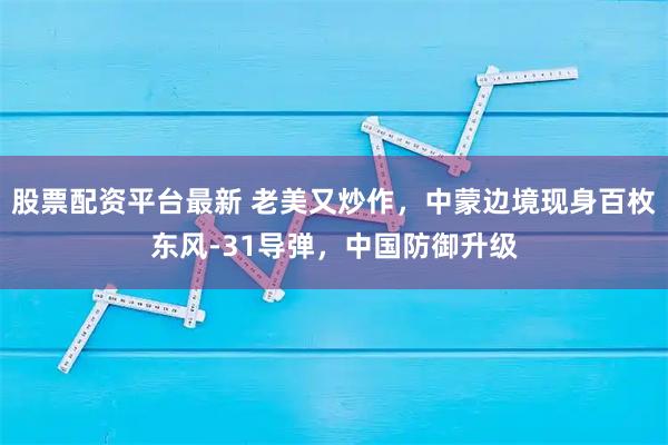股票配资平台最新 老美又炒作，中蒙边境现身百枚东风-31导弹，中国防御升级