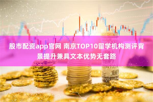 股市配资app官网 南京TOP10留学机构测评背景提升兼具文本优势无套路