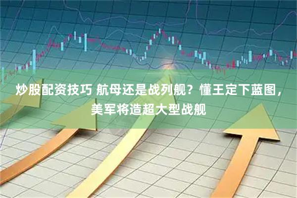 炒股配资技巧 航母还是战列舰？懂王定下蓝图，美军将造超大型战舰