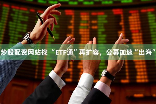 炒股配资网站找 “ETF通”再扩容,公募加速“出海”