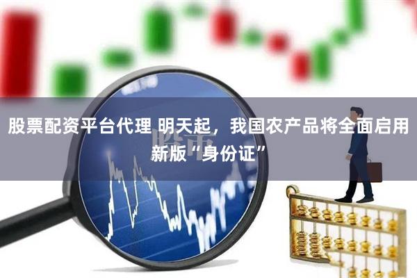 股票配资平台代理 明天起，我国农产品将全面启用新版“身份证”