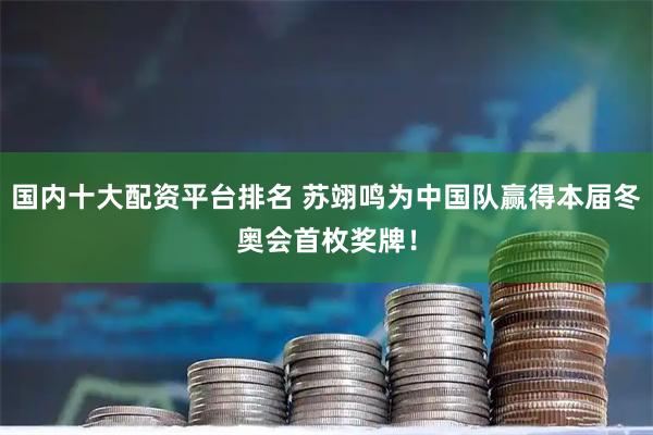 国内十大配资平台排名 苏翊鸣为中国队赢得本届冬奥会首枚奖牌！