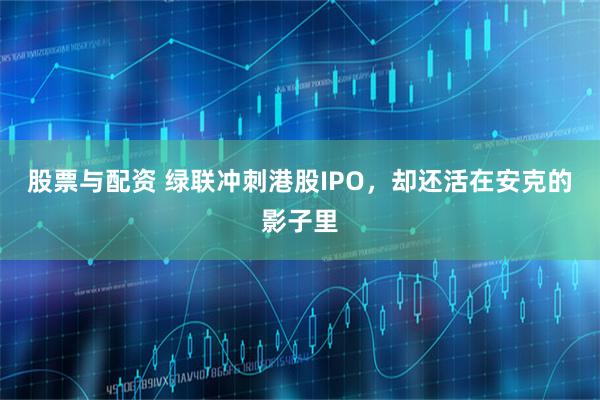 股票与配资 绿联冲刺港股IPO，却还活在安克的影子里