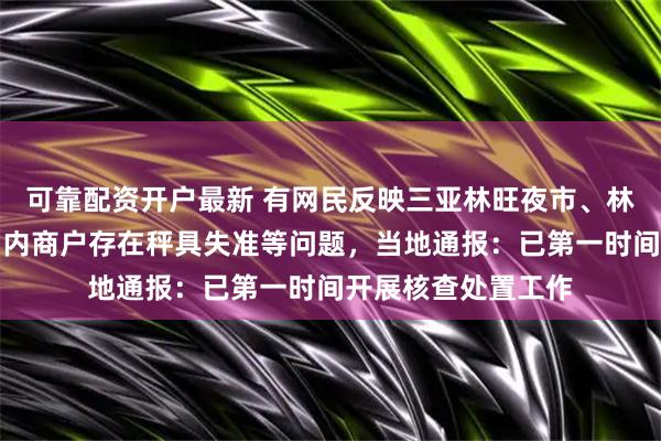 可靠配资开户最新 有网民反映三亚林旺夜市、林旺某水果批发市场内商户存在秤具失准等问题，当地通报：已第一时间开展核查处置工作
