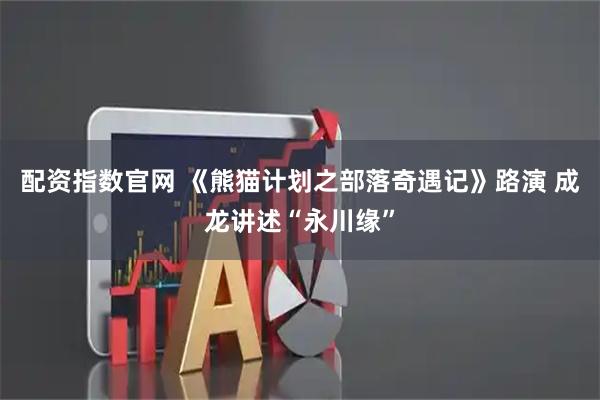 配资指数官网 《熊猫计划之部落奇遇记》路演 成龙讲述“永川缘”