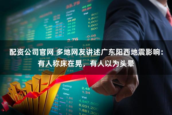 配资公司官网 多地网友讲述广东阳西地震影响：有人称床在晃，有人以为头晕