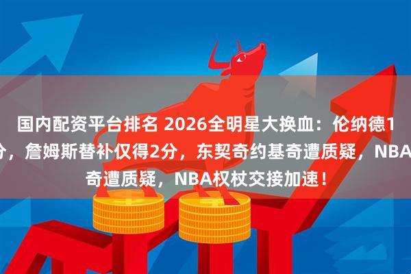 国内配资平台排名 2026全明星大换血：伦纳德12分钟狂砍31分，詹姆斯替补仅得2分，东契奇约基奇遭质疑，NBA权杖交接加速！