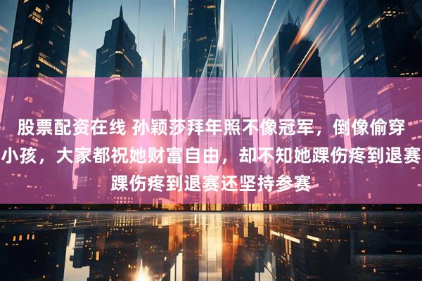 股票配资在线 孙颖莎拜年照不像冠军，倒像偷穿大人衣服的小孩，大家都祝她财富自由，却不知她踝伤疼到退赛还坚持参赛