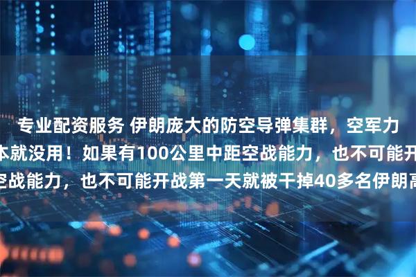 专业配资服务 伊朗庞大的防空导弹集群，空军力量全部都是摆设，根本就没用！如果有100公里中距空战能力，也不可能开战第一天就被干掉40多名伊朗高级将