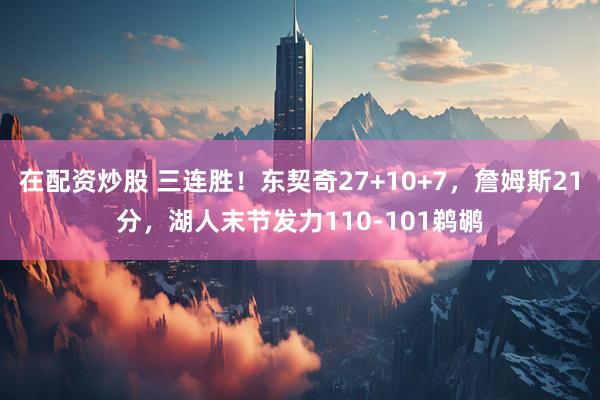 在配资炒股 三连胜！东契奇27+10+7，詹姆斯21分，湖人末节发力110-101鹈鹕