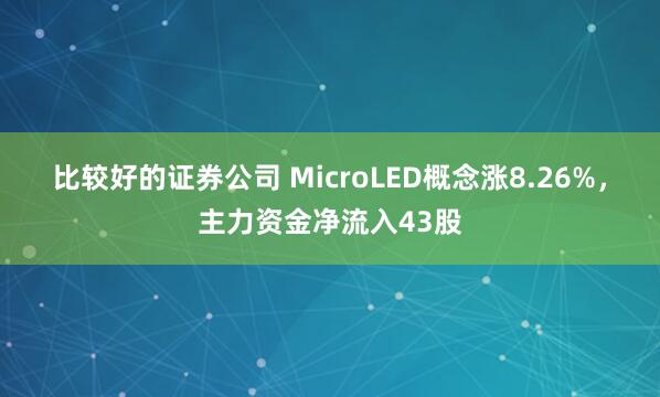 比较好的证券公司 MicroLED概念涨8.26%，主力资金净流入43股