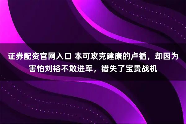 证券配资官网入口 本可攻克建康的卢循，却因为害怕刘裕不敢进军，错失了宝贵战机