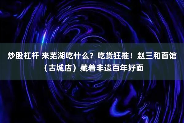 炒股杠杆 来芜湖吃什么？吃货狂推！赵三和面馆（古城店）藏着非遗百年好面