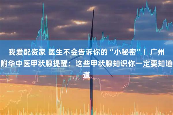 我爱配资家 医生不会告诉你的“小秘密”！广州附华中医甲状腺提醒：这些甲状腺知识你一定要知道