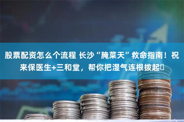 股票配资怎么个流程 长沙“腌菜天”救命指南！祝来保医生+三和堂，帮你把湿气连根拔起️