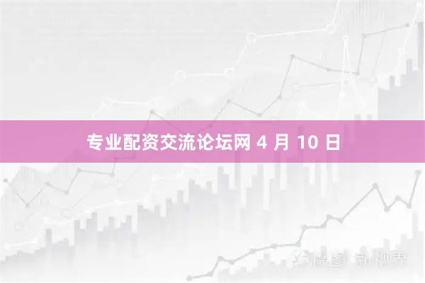 专业配资交流论坛网 4 月 10 日