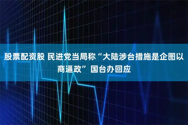 股票配资股 民进党当局称“大陆涉台措施是企图以商逼政” 国台办回应