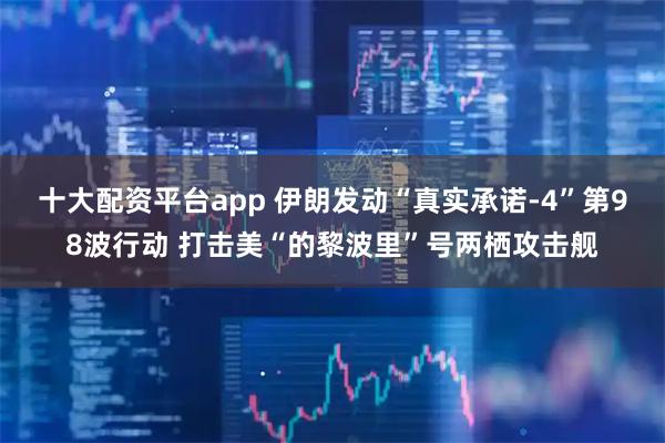 十大配资平台app 伊朗发动“真实承诺-4”第98波行动 打击美“的黎波里”号两栖攻击舰
